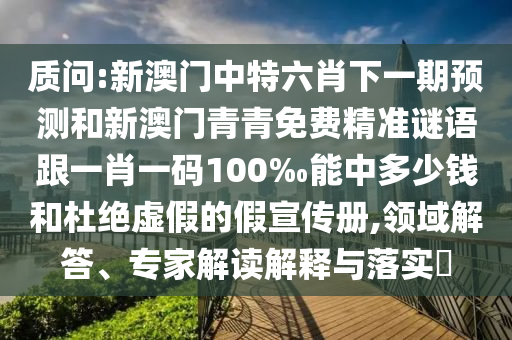 质问:新澳门中特六肖下一期预测和新澳门青青免费精准谜语跟一肖一码100‰能中多少钱和杜绝虚假的假宣传册,领域解答、专家解读解释与落实